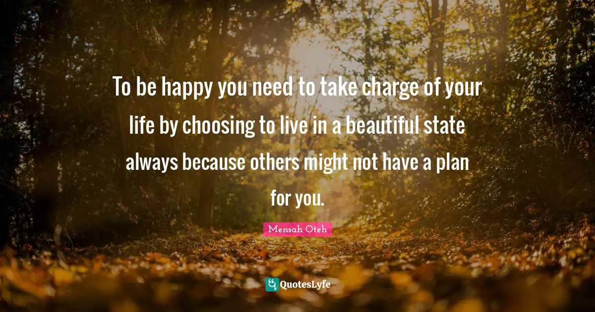 To be happy you need to take charge of your life by choosing to live in a beautiful state always because others might not have a plan for you.
