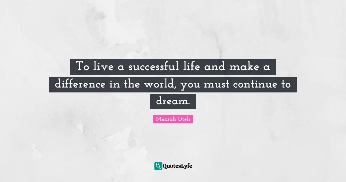 To live a successful life and make a difference in the world, you must continue to dream.