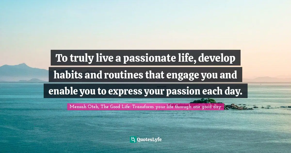 Mensah Oteh, The Good Life: Transform Your Life Through One Good Day Quotes: "To truly live a passionate life, develop habits and routines that engage you and enable you to express your passion each day."