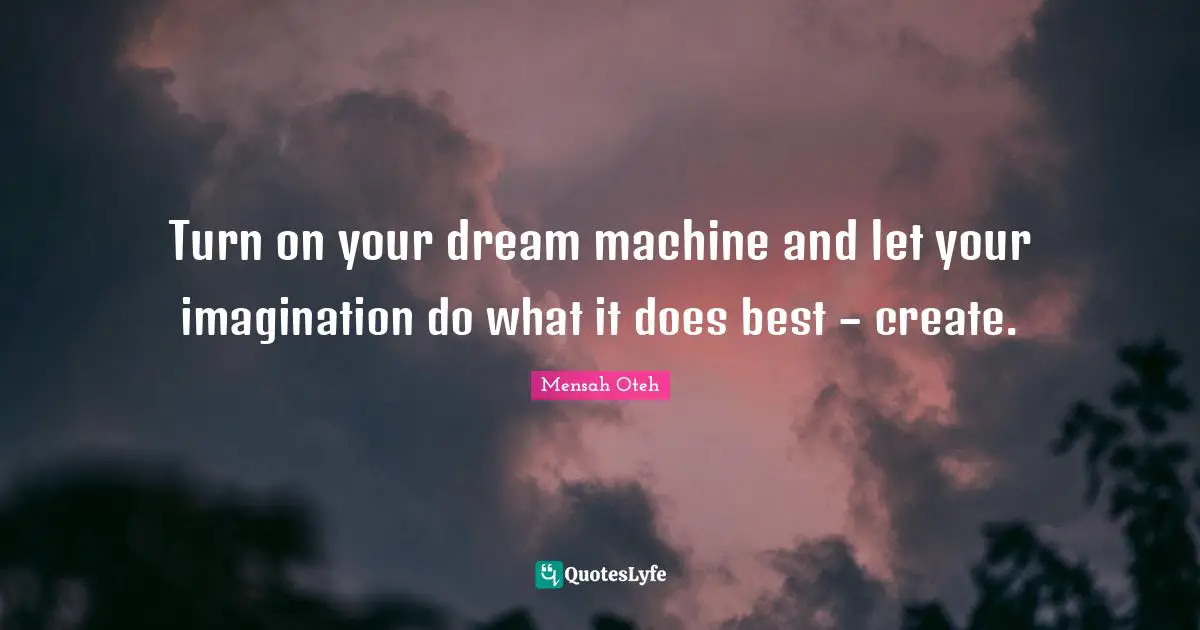 Turn on your dream machine and let your imagination do what it does best – create.