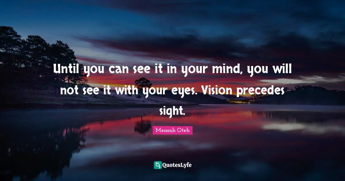 Until you can see it in your mind, you will not see it with your eyes. Vision precedes sight.