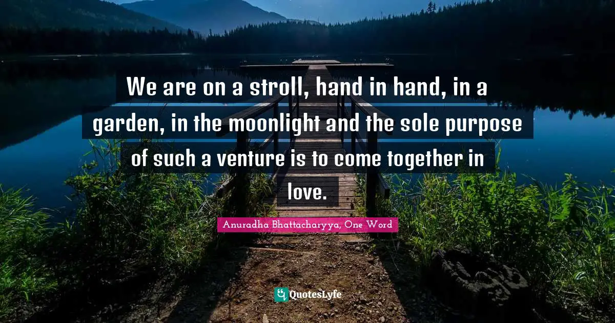 Anuradha Bhattacharyya, One Word Quotes: We are on a stroll, hand in hand, in a garden, in the moonlight and the sole purpose of such a venture is to come together in love.
