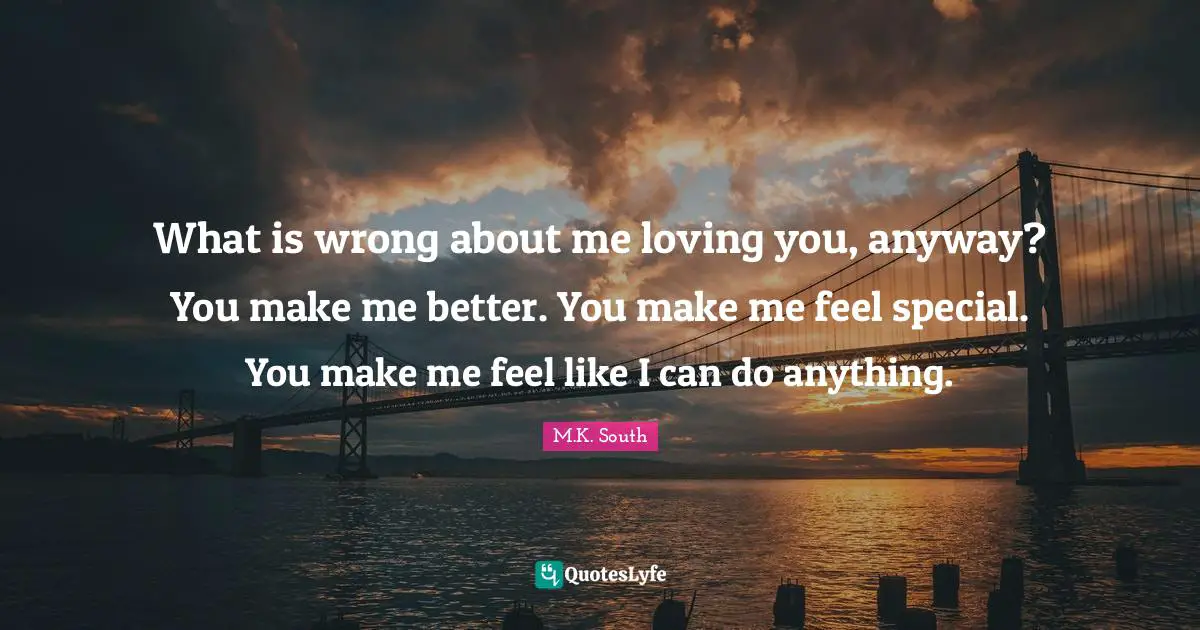 What is wrong about me loving you, anyway? You make me better. You make me feel special. You make me feel like I can do anything.
