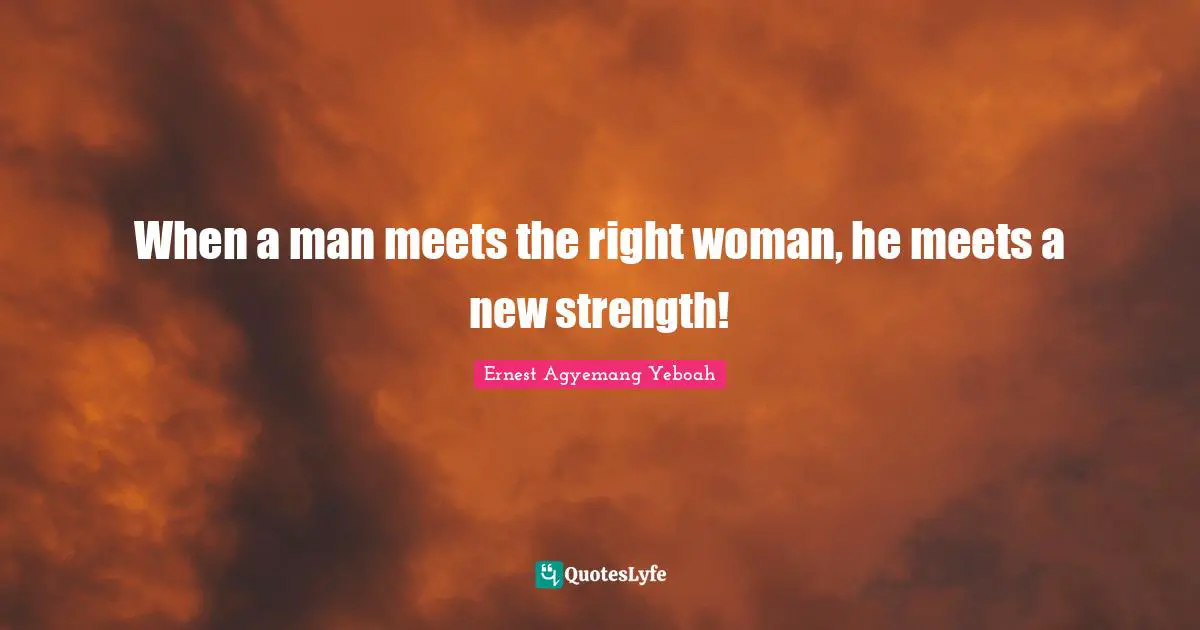 When a man meets the right woman, he meets a new strength!