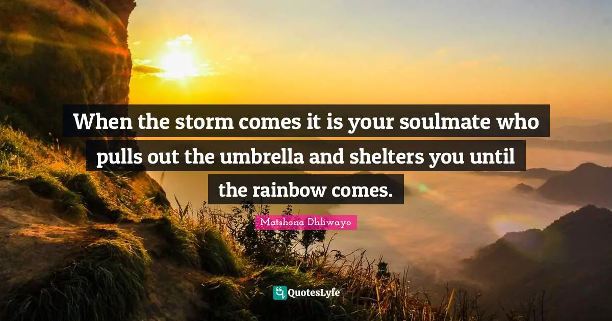 Matshona Dhliwayo Quotes: When the storm comes it is your soulmate who pulls out the umbrella and shelters you until the rainbow comes.