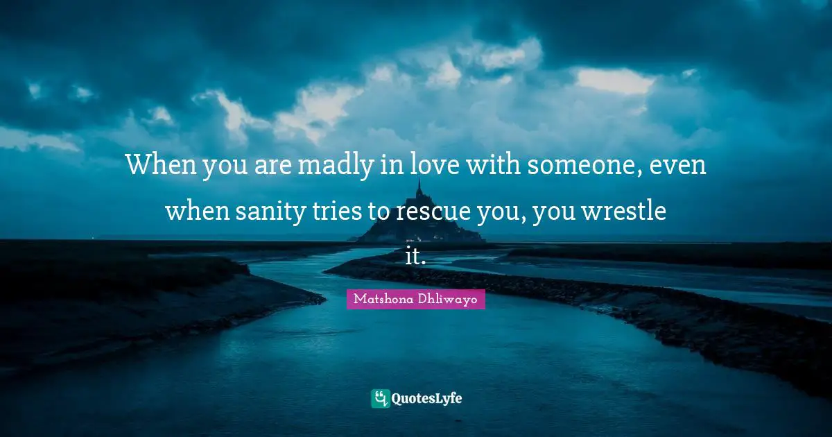 Matshona Dhliwayo Quotes: When you are madly in love with someone, even when sanity tries to rescue you, you wrestle it.