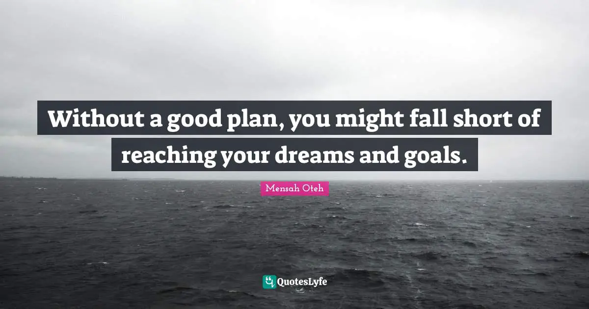 Without a good plan, you might fall short of reaching your dreams and goals.