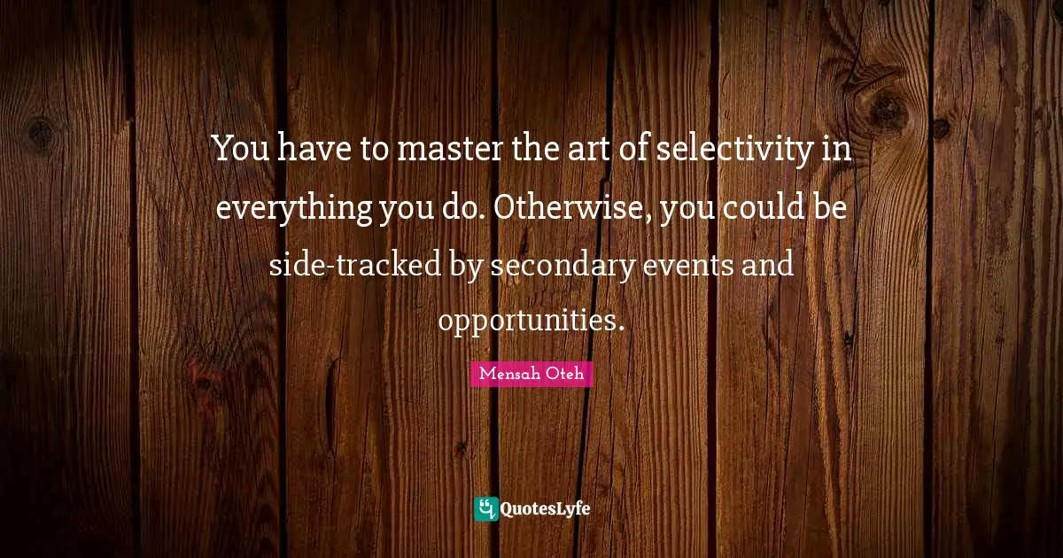 You have to master the art of selectivity in everything you do. Otherwise, you could be side-tracked by secondary events and opportunities.