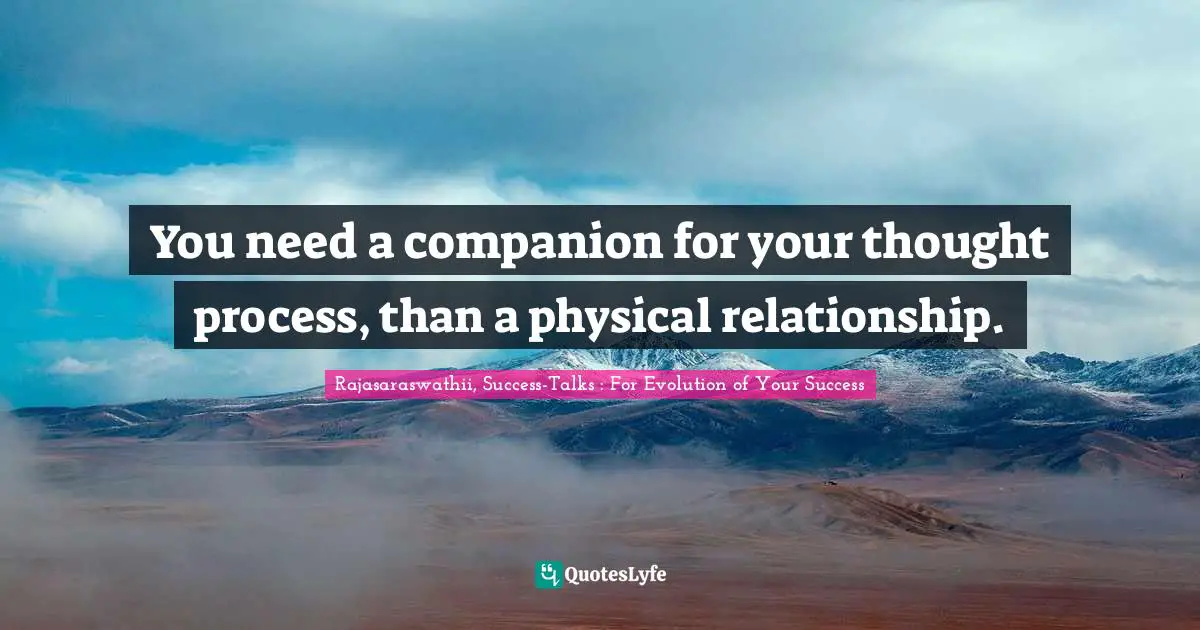 You need a companion for your thought process, than a physical relationship.