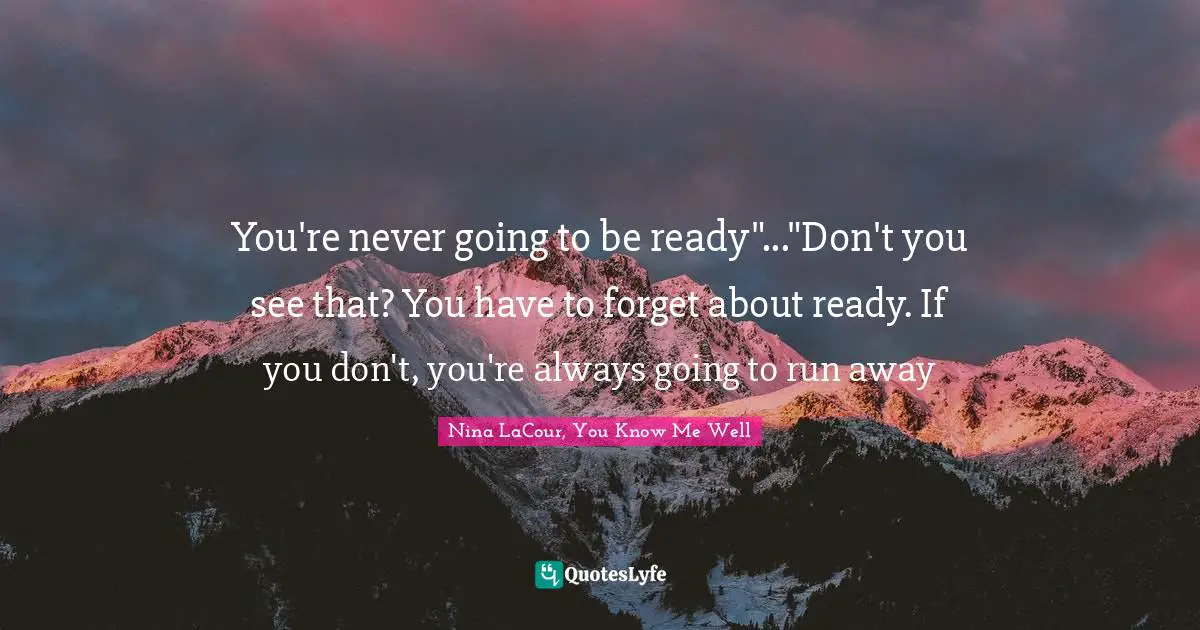 You're never going to be ready"..."Don't you see that? You have to forget about ready. If you don't, you're always going to run away