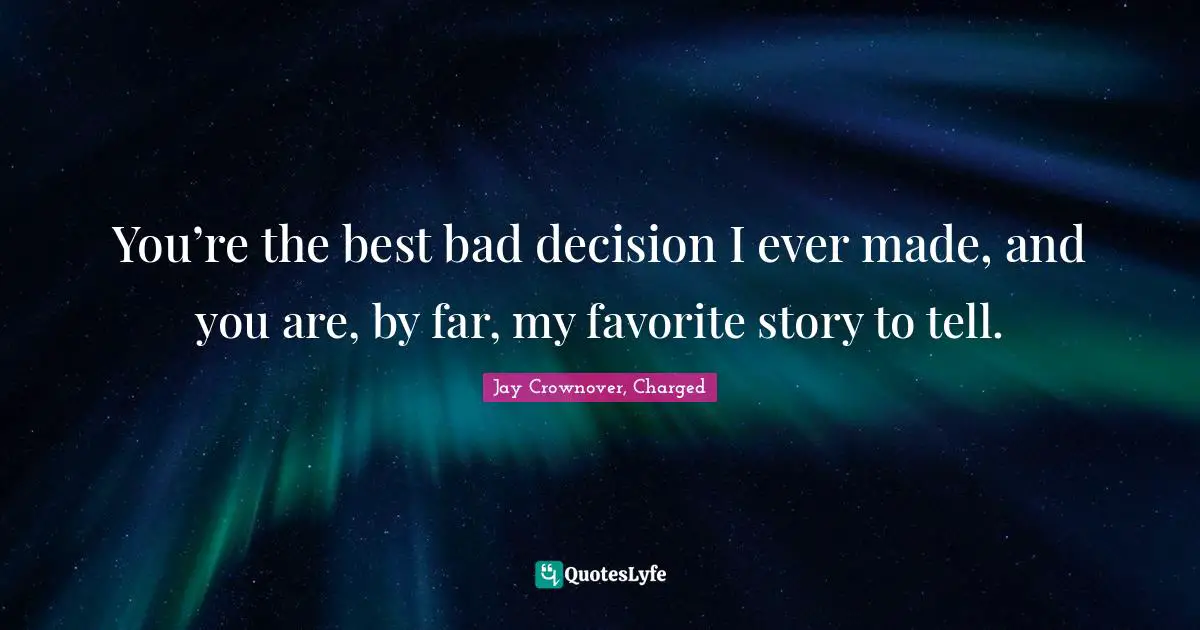 You’re the best bad decision I ever made, and you are, by far, my favorite story to tell.