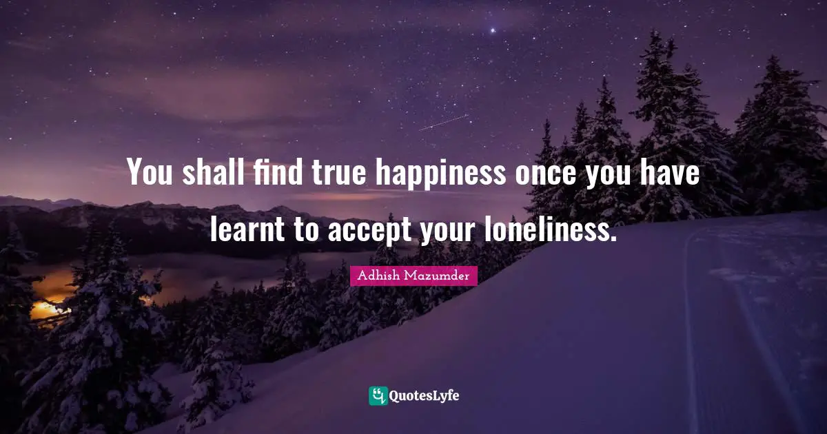 Adhish Mazumder Quotes: "You shall find true happiness once you have learnt to accept your loneliness."