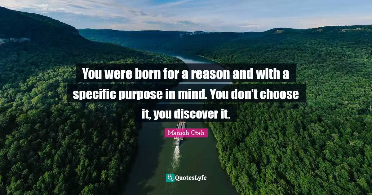 You were born for a reason and with a specific purpose in mind. You don’t choose it, you discover it.