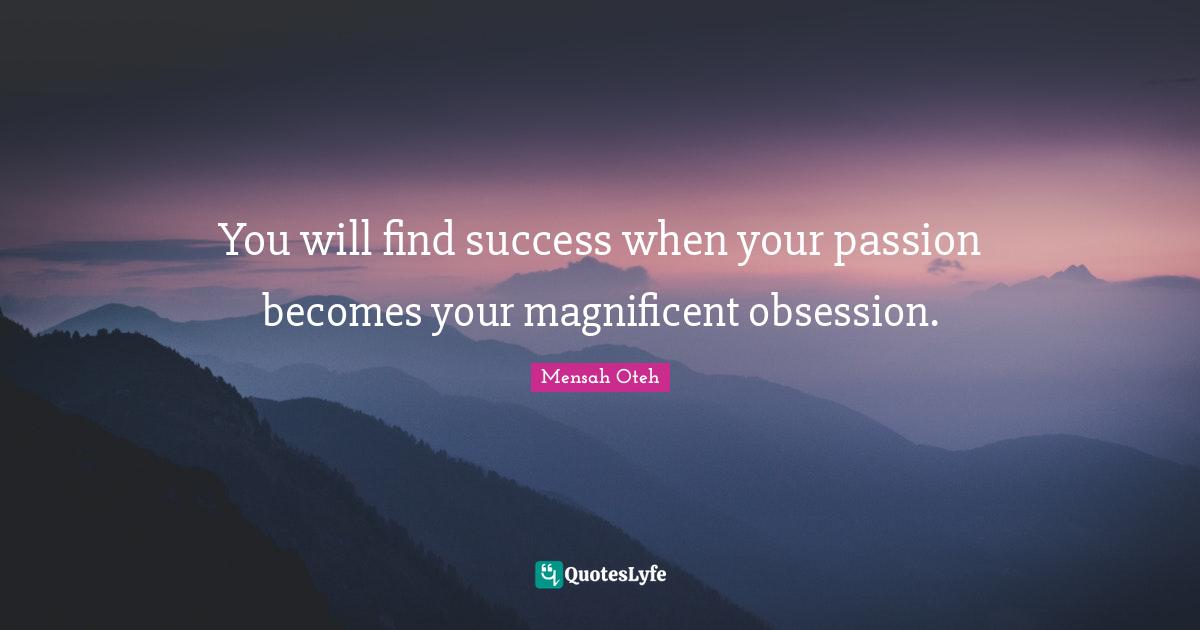 You will find success when your passion becomes your magnificent obsession.