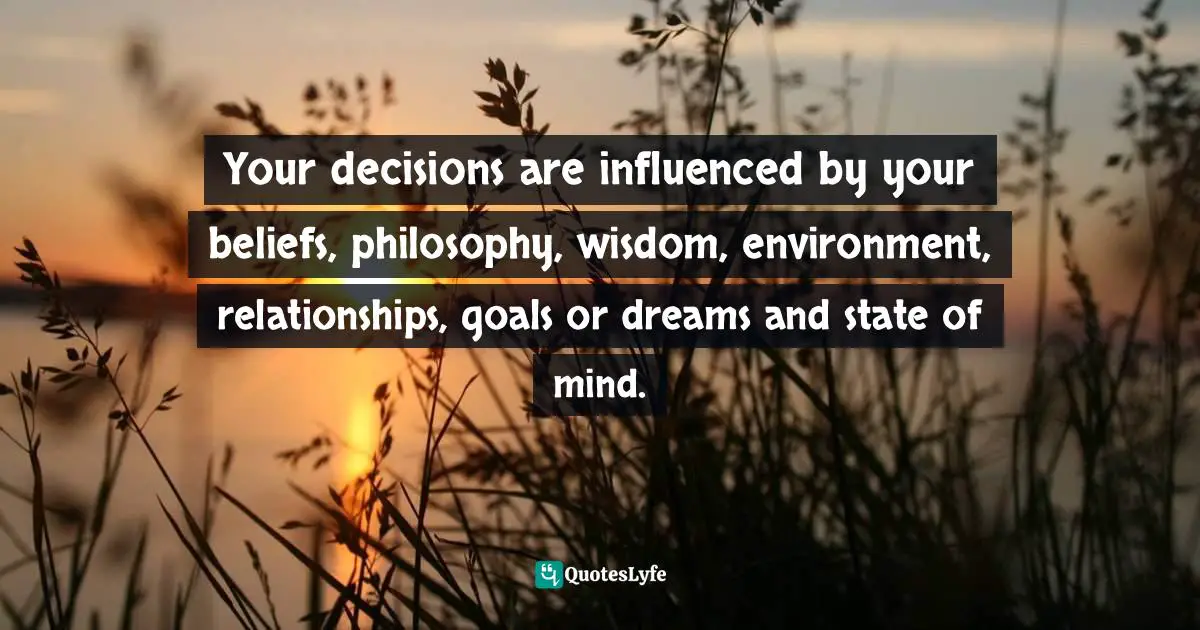 Mensah Oteh, The Best Chance: A Guide To Discovering Your Purpose, Reaching Your Potential, Experiencing Fulfilment And Achieving Success In Any Area Of Life Quotes: "Your decisions are influenced by your beliefs, philosophy, wisdom, environment, relationships, goals or dreams and state of mind."