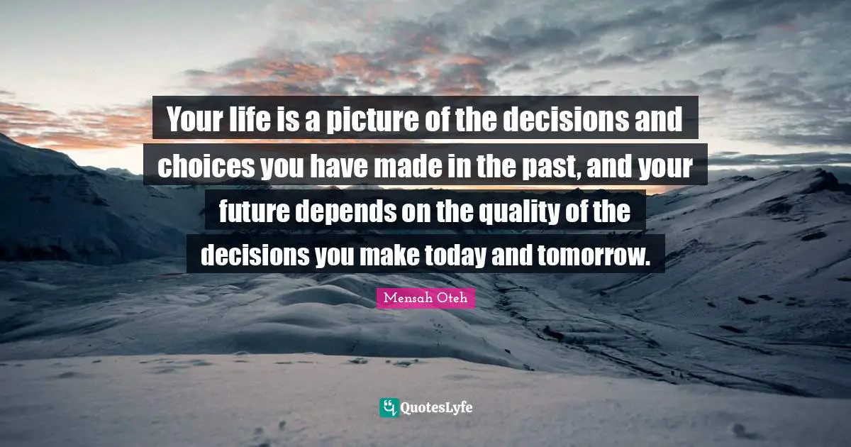 Your life is a picture of the decisions and choices you have made in the past, and your future depends on the quality of the decisions you make today and tomorrow.