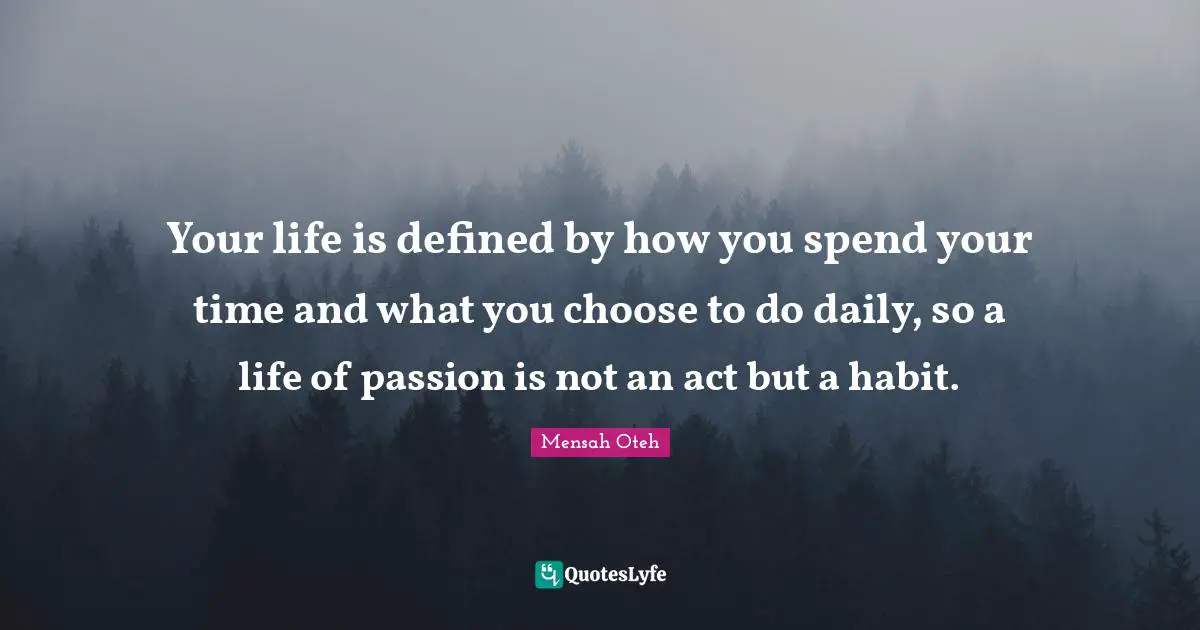 Your life is defined by how you spend your time and what you choose to do daily, so a life of passion is not an act but a habit.