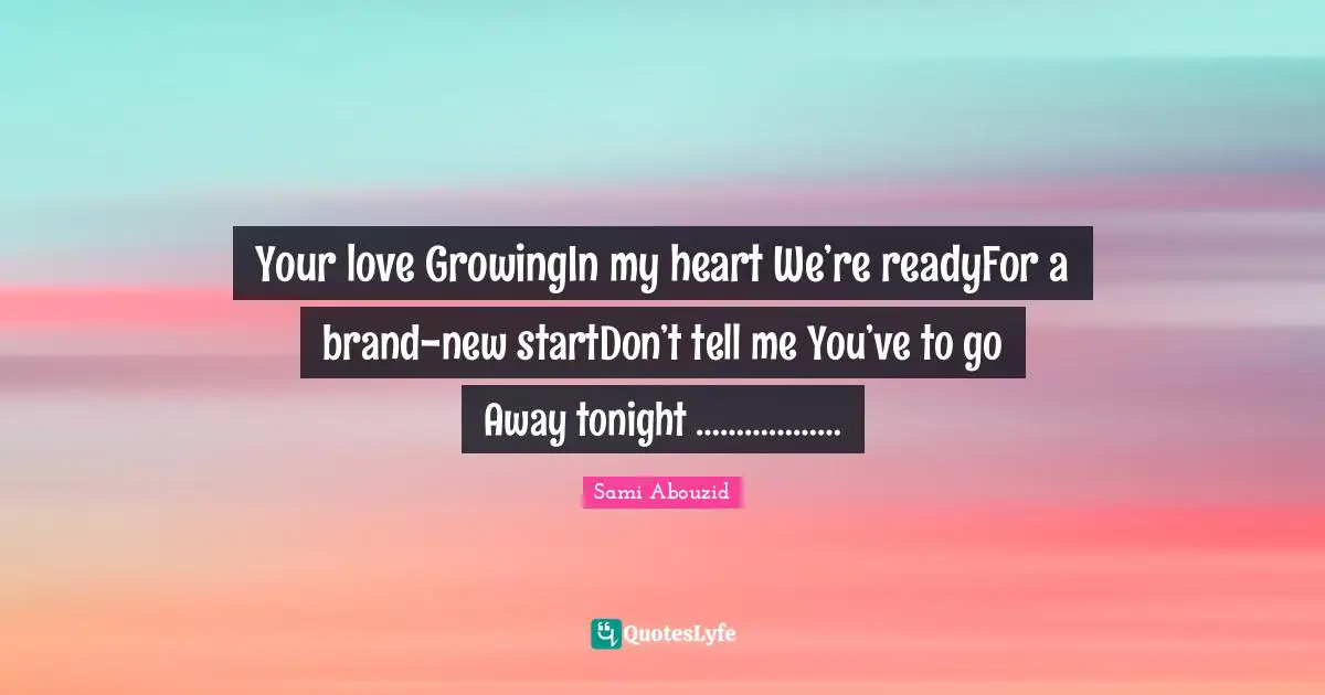 Sami Abouzid Quotes: "Your love GrowingIn my heart We’re readyFor a brand-new startDon’t tell me You’ve to go Away tonight ………………"