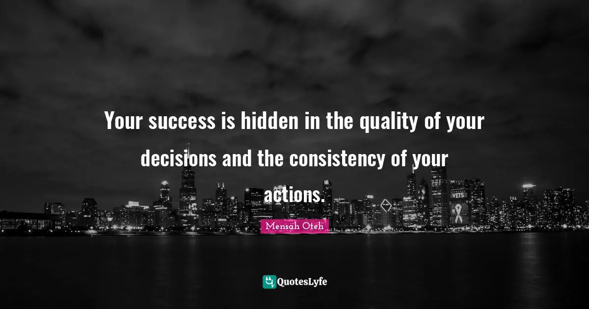 Your success is hidden in the quality of your decisions and the consistency of your actions.