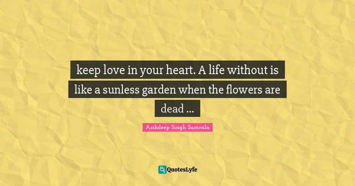 keep love in your heart. A life without is like a sunless garden when the flowers are dead ...