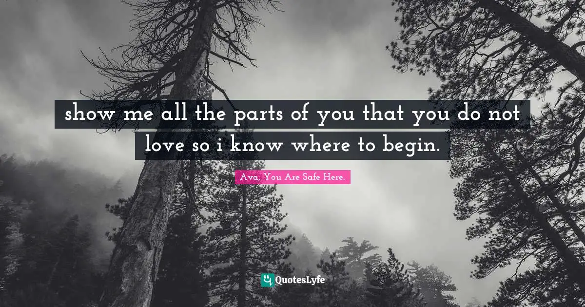 show me all the parts of you that you do not love so i know where to begin.