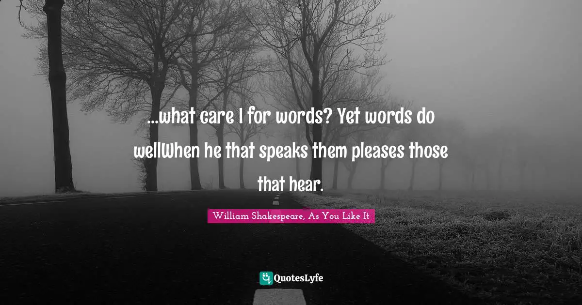 ...what care I for words? Yet words do wellWhen he that speaks them pleases those that hear.