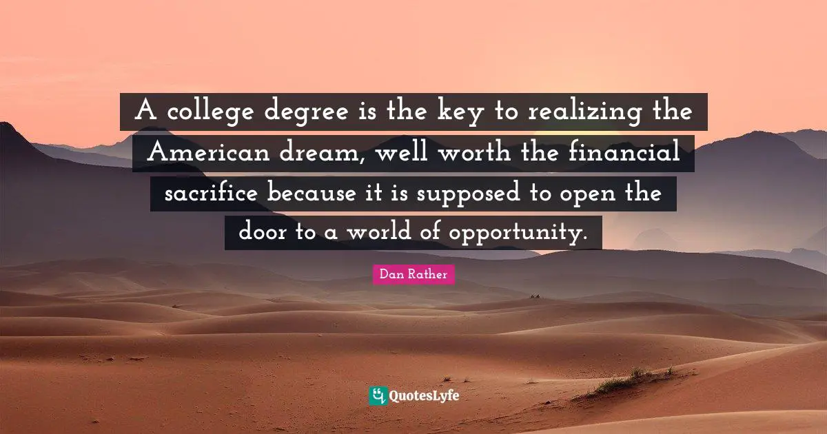 American Dream Quotes: "A college degree is the key to realizing the American dream, well worth the financial sacrifice because it is supposed to open the door to a world of opportunity."
