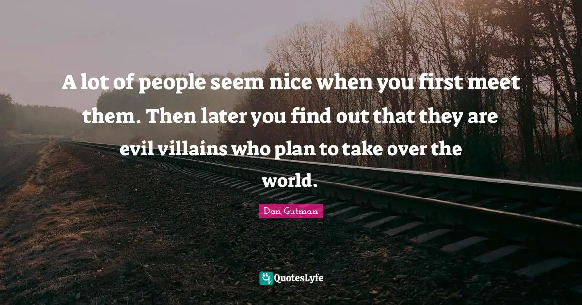 A lot of people seem nice when you first meet them. Then later you find out that they are evil villains who plan to take over the world.