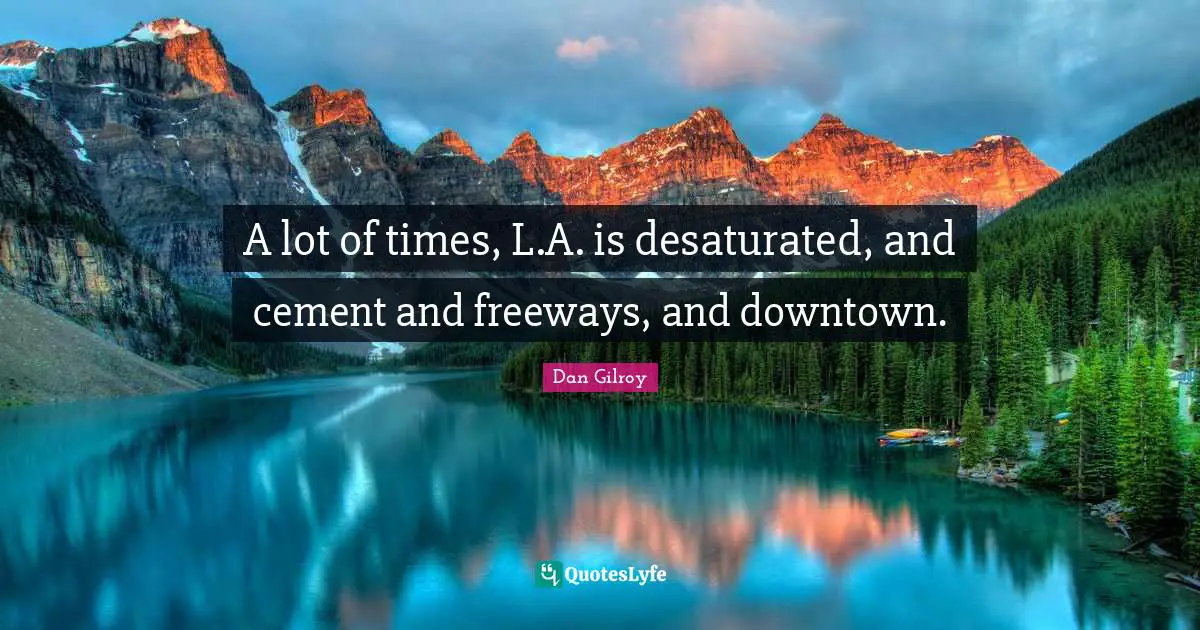 A lot of times, L.A. is desaturated, and cement and freeways, and downtown.