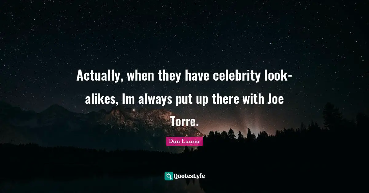 Actually, when they have celebrity look-alikes, Im always put up there with Joe Torre.