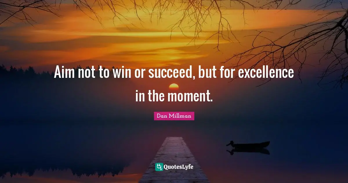 Aim not to win or succeed, but for excellence in the moment.