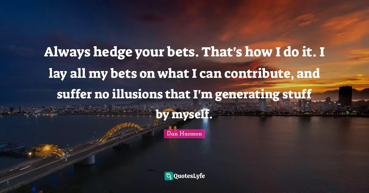 Dan  Harmon Quotes: "Always hedge your bets. That's how I do it. I lay all my bets on what I can contribute, and suffer no illusions that I'm generating stuff by myself."