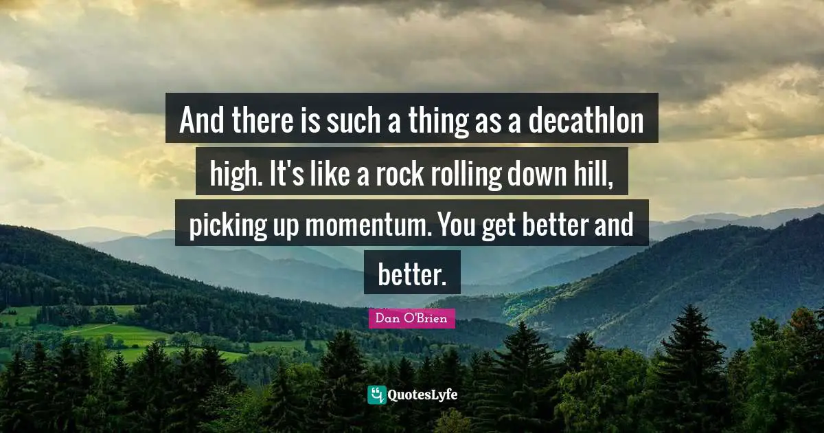 And there is such a thing as a decathlon high. It's like a rock rolling down hill, picking up momentum. You get better and better.