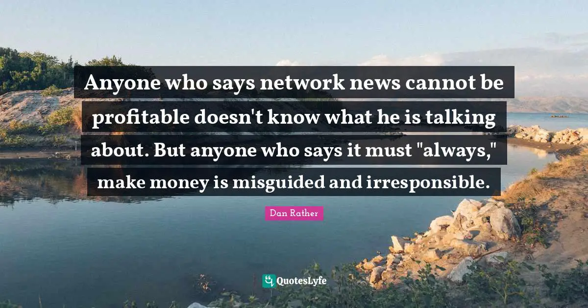 Anyone who says network news cannot be profitable doesn't know what he is talking about. But anyone who says it must "always," make money is misguided and irresponsible.