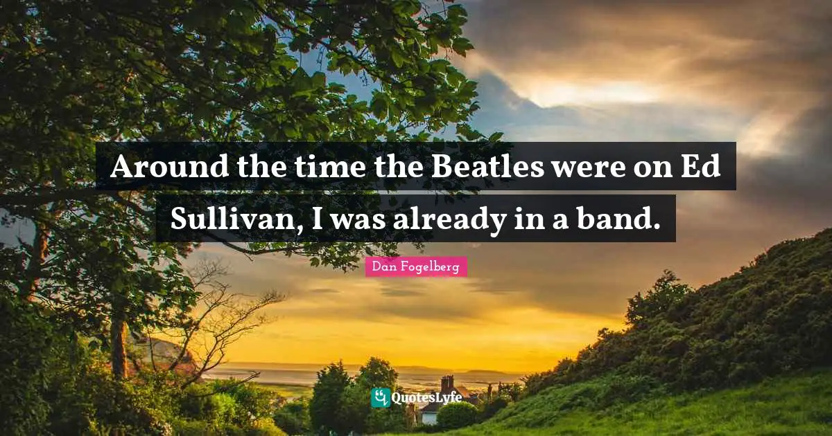Around the time the Beatles were on Ed Sullivan, I was already in a band.