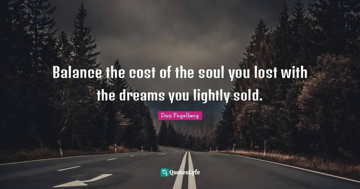 Balance the cost of the soul you lost with the dreams you lightly sold.