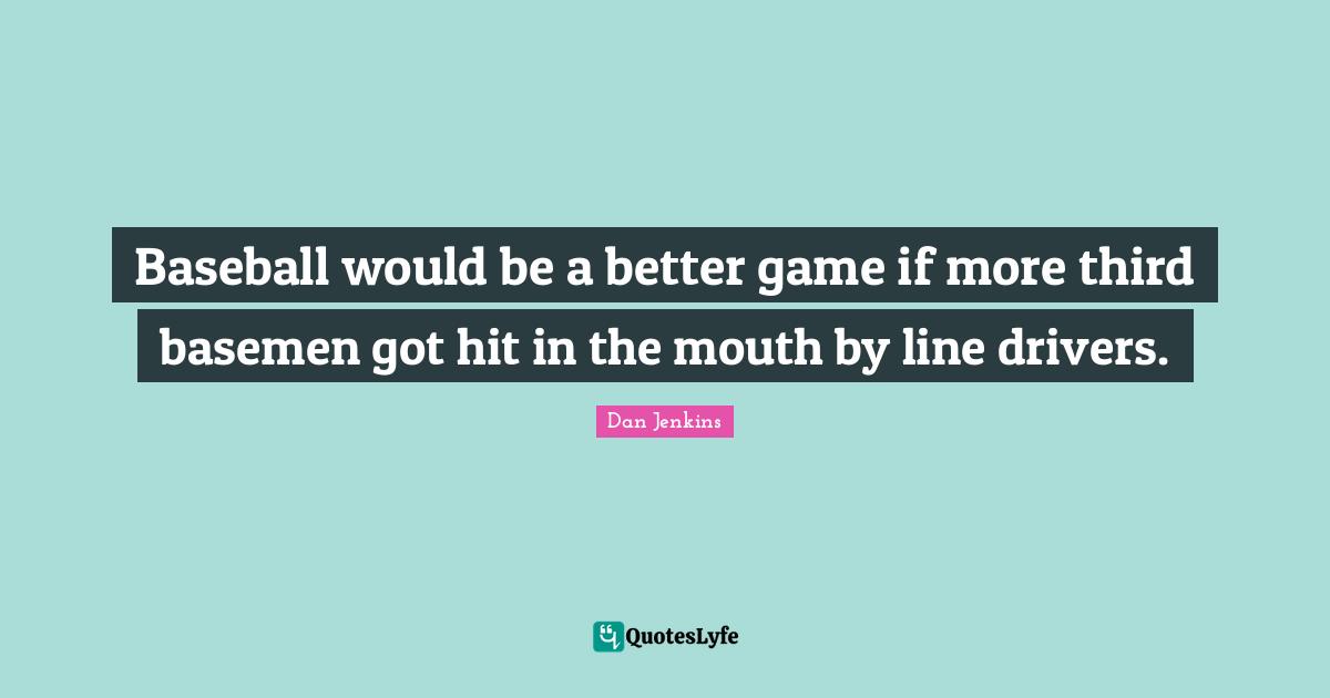 Baseball would be a better game if more third basemen got hit in the mouth by line drivers.