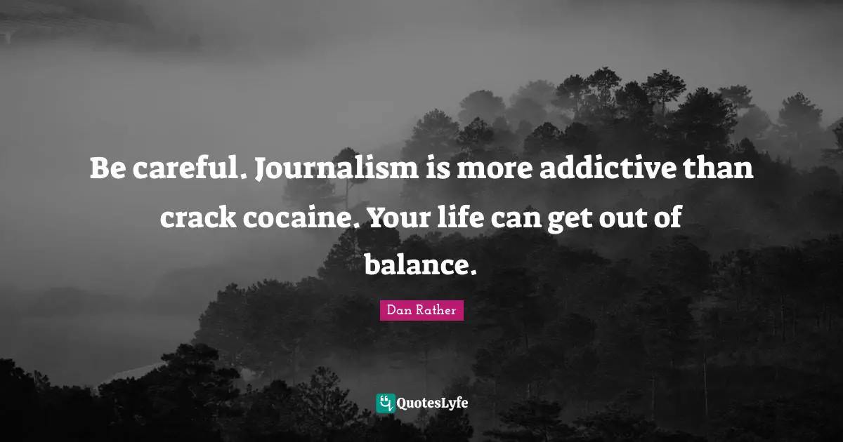 Be careful. Journalism is more addictive than crack cocaine. Your life can get out of balance.
