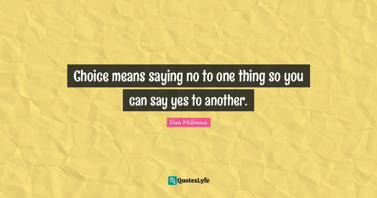 Choice means saying no to one thing so you can say yes to another.