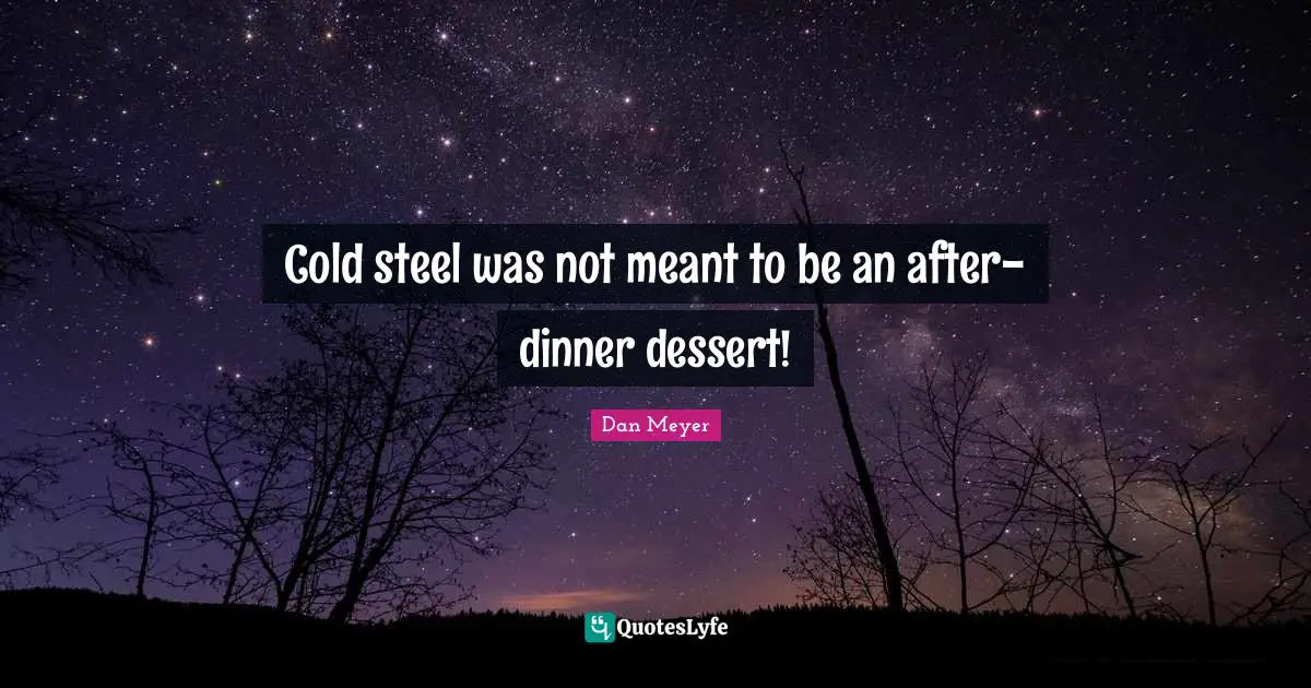 Cold steel was not meant to be an after-dinner dessert!