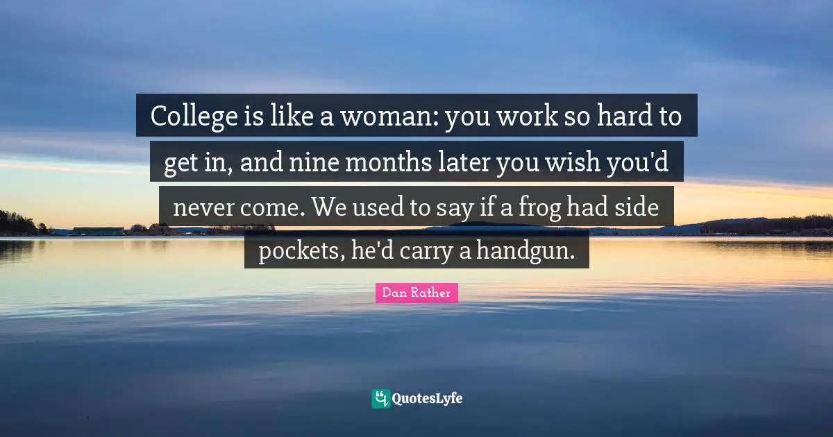 College is like a woman: you work so hard to get in, and nine months later you wish you'd never come. We used to say if a frog had side pockets, he'd carry a handgun.