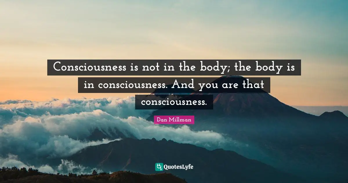 Consciousness is not in the body; the body is in consciousness. And you are that consciousness.