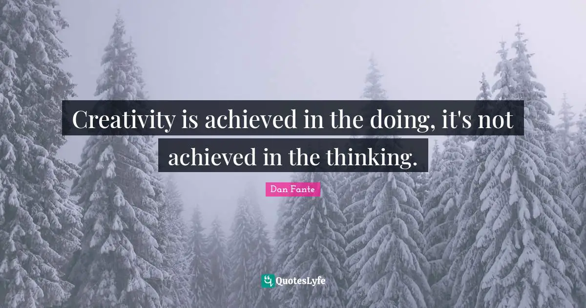 Creativity is achieved in the doing, it's not achieved in the thinking.