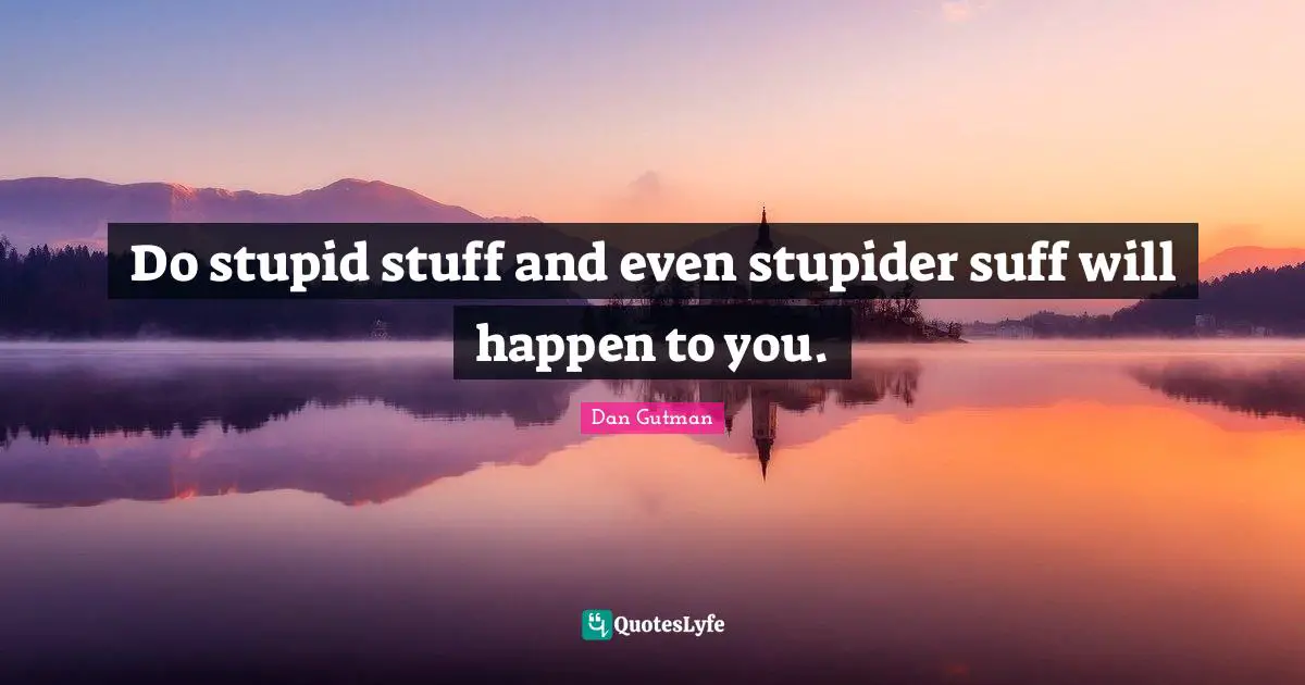 Do stupid stuff and even stupider suff will happen to you.