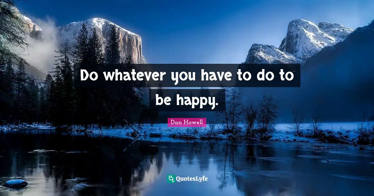 Do whatever you have to do to be happy.