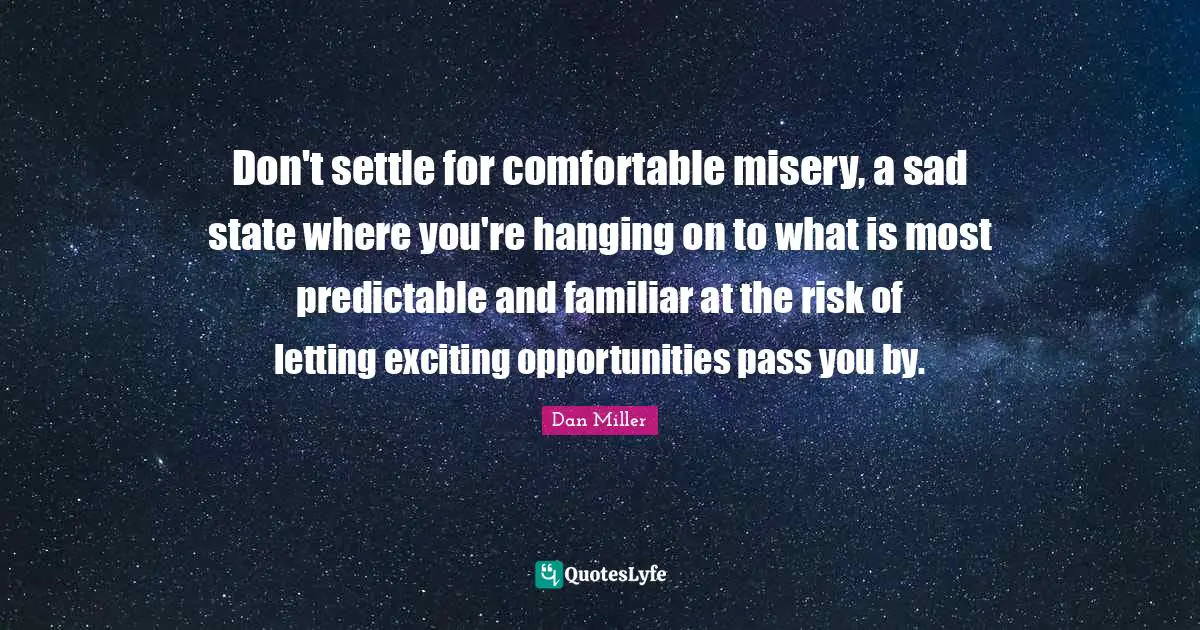 Don't settle for comfortable misery, a sad state where you're hanging on to what is most predictable and familiar at the risk of letting exciting opportunities pass you by.