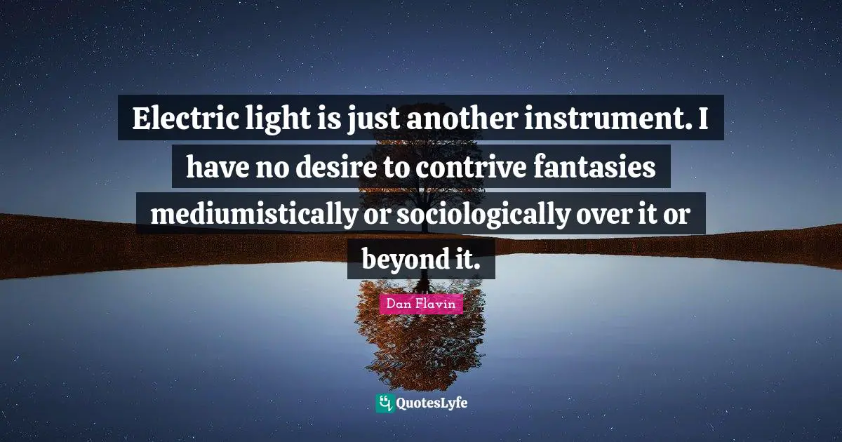 Dan Flavin Quotes: "Electric light is just another instrument. I have no desire to contrive fantasies mediumistically or sociologically over it or beyond it."