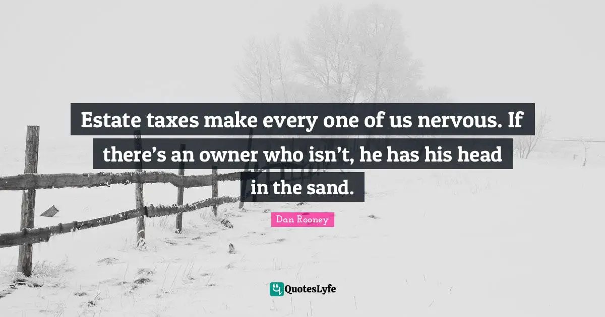 Estate taxes make every one of us nervous. If there’s an owner who isn’t, he has his head in the sand.