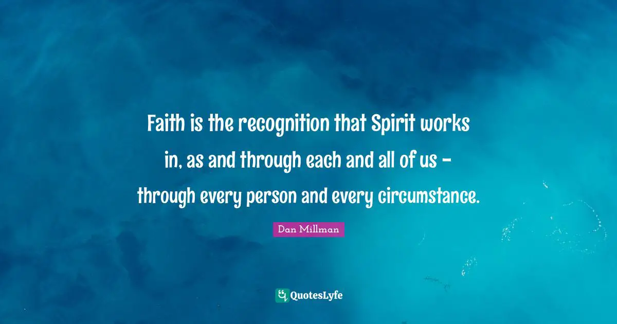 Faith is the recognition that Spirit works in, as and through each and all of us - through every person and every circumstance.