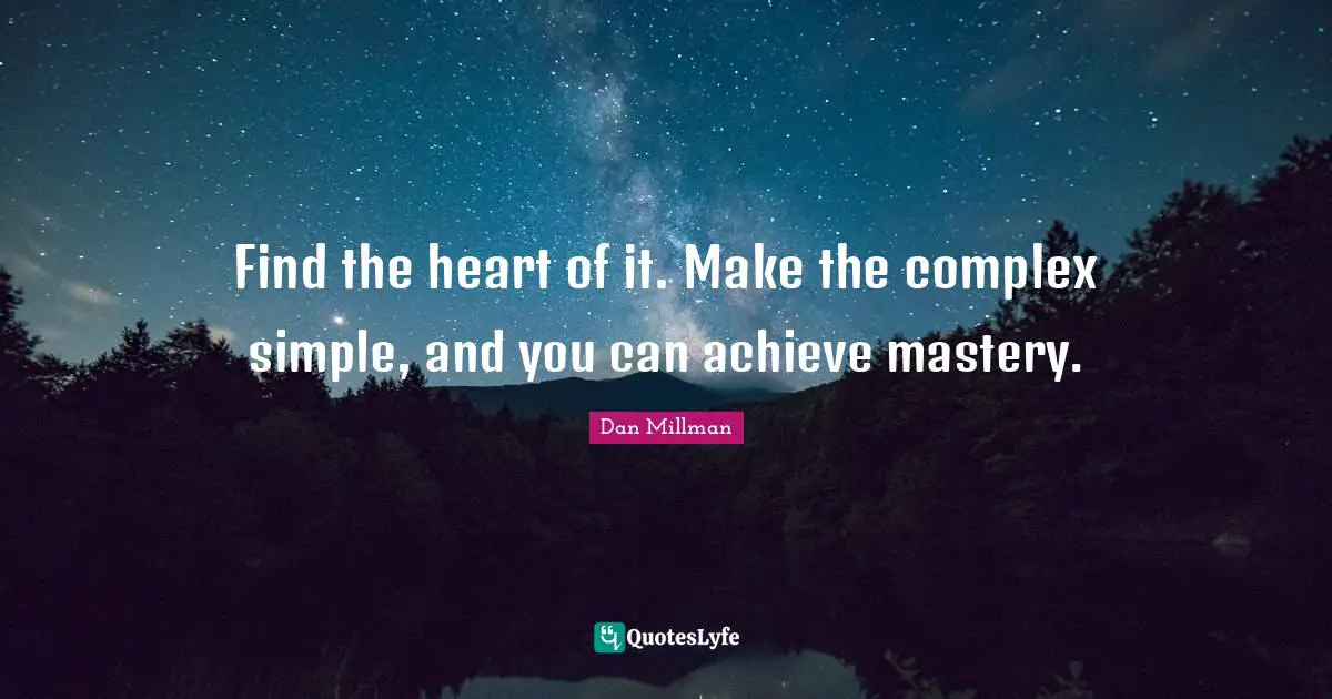 Find the heart of it. Make the complex simple, and you can achieve mastery.
